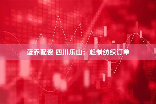 蓝乔配资 四川乐山：赶制纺织订单
