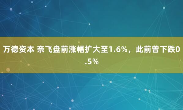 万德资本 奈飞盘前涨幅扩大至1.6%，此前曾下跌0.5%