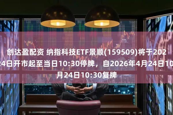 创达盈配资 纳指科技ETF景顺(159509)将于2026年4月24日开市起至当日10:30停牌，自2026年4月24日10:30复牌