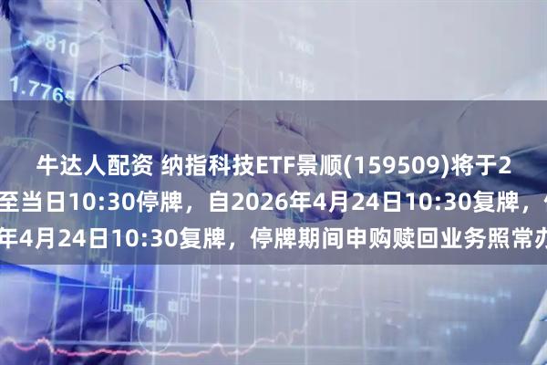 牛达人配资 纳指科技ETF景顺(159509)将于2026年4月24日开市起至当日10:30停牌，自2026年4月24日10:30复牌，停牌期间申购赎回业务照常办理