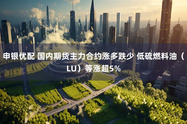 申银优配 国内期货主力合约涨多跌少 低硫燃料油（LU）等涨超5%