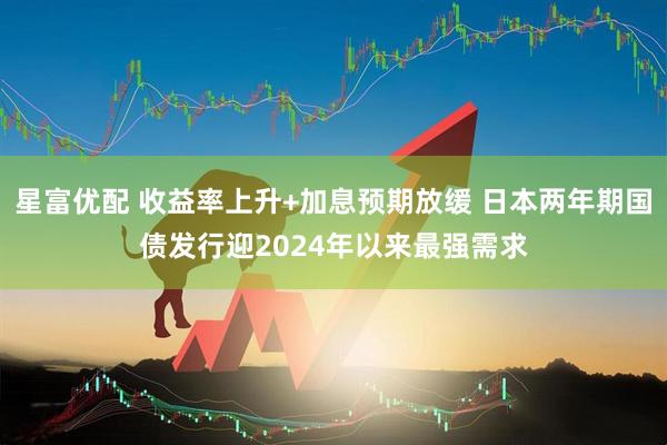 星富优配 收益率上升+加息预期放缓 日本两年期国债发行迎2024年以来最强需求