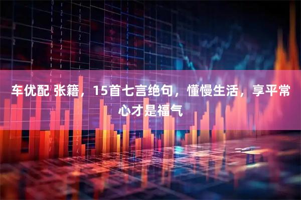 车优配 张籍，15首七言绝句，懂慢生活，享平常心才是福气
