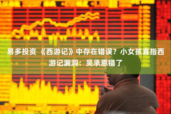 易多投资 《西游记》中存在错误？小女孩直指西游记漏洞：吴承恩错了