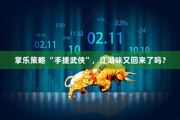 掌乐策略 “手搓武侠”，江湖味又回来了吗？