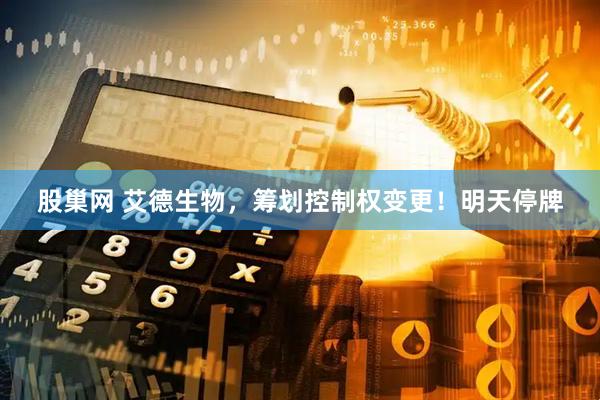 股巢网 艾德生物，筹划控制权变更！明天停牌