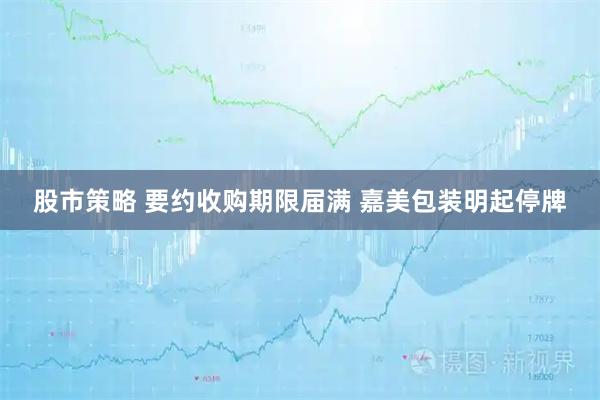 股市策略 要约收购期限届满 嘉美包装明起停牌