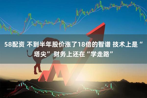 58配资 不到半年股价涨了18倍的智谱 技术上是“塔尖” 财务上还在“学走路”