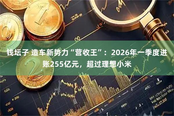 钱坛子 造车新势力“营收王”：2026年一季度进账255亿元，超过理想小米