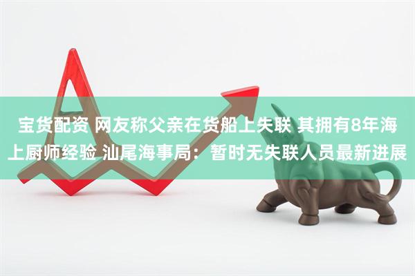 宝货配资 网友称父亲在货船上失联 其拥有8年海上厨师经验 汕尾海事局：暂时无失联人员最新进展
