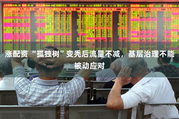 涨配资 “孤独树”变秃后流量不减，基层治理不能被动应对