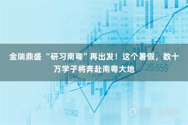 金瑞鼎盛 “研习南粤”再出发！这个暑假，数十万学子将奔赴南粤大地