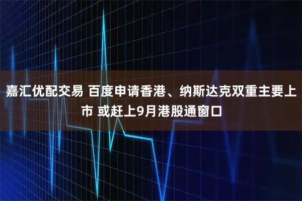 嘉汇优配交易 百度申请香港、纳斯达克双重主要上市 或赶上9月港股通窗口