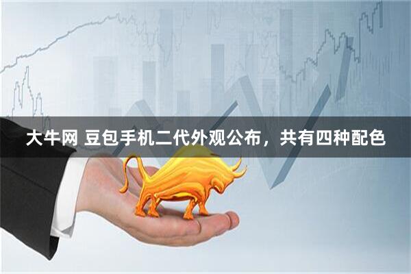 大牛网 豆包手机二代外观公布，共有四种配色