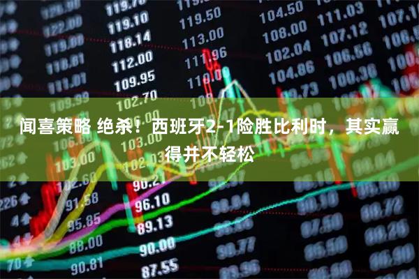 闻喜策略 绝杀！西班牙2-1险胜比利时，其实赢得并不轻松