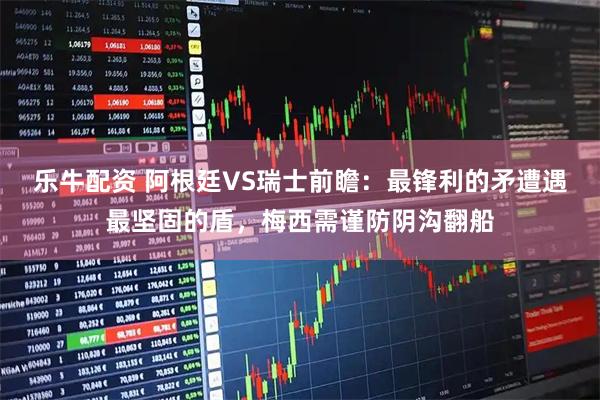 乐牛配资 阿根廷VS瑞士前瞻：最锋利的矛遭遇最坚固的盾，梅西需谨防阴沟翻船