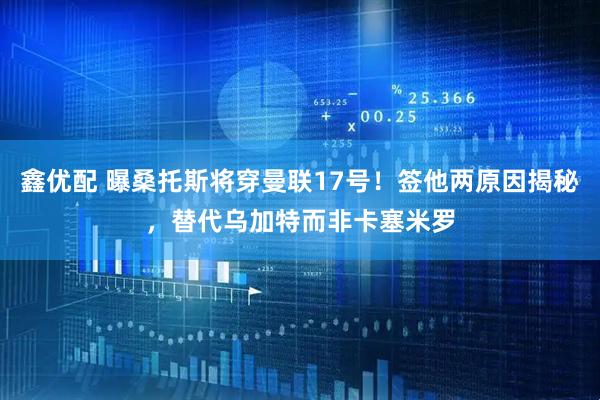鑫优配 曝桑托斯将穿曼联17号！签他两原因揭秘，替代乌加特而非卡塞米罗