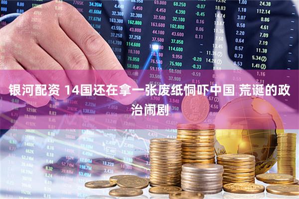 银河配资 14国还在拿一张废纸恫吓中国 荒诞的政治闹剧