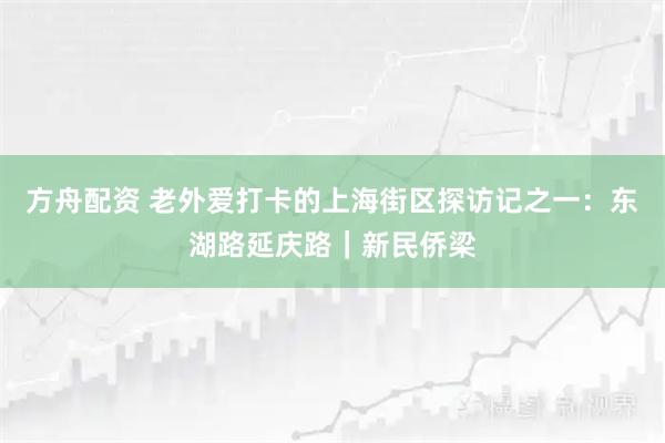 方舟配资 老外爱打卡的上海街区探访记之一：东湖路延庆路｜新民侨梁