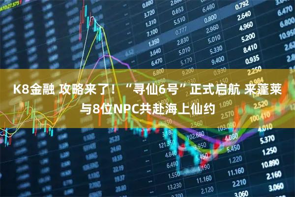 K8金融 攻略来了！“寻仙6号”正式启航 来蓬莱与8位NPC共赴海上仙约