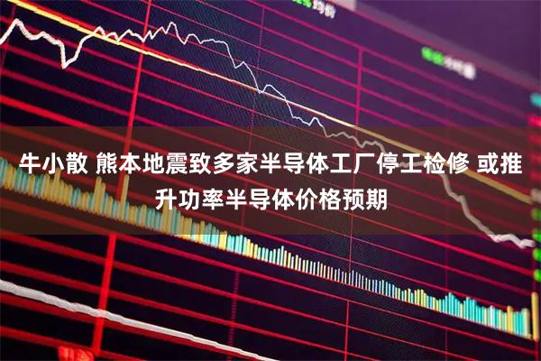牛小散 熊本地震致多家半导体工厂停工检修 或推升功率半导体价格预期