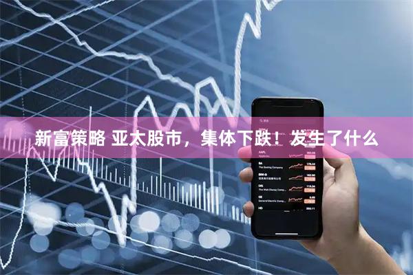 新富策略 亚太股市，集体下跌！发生了什么