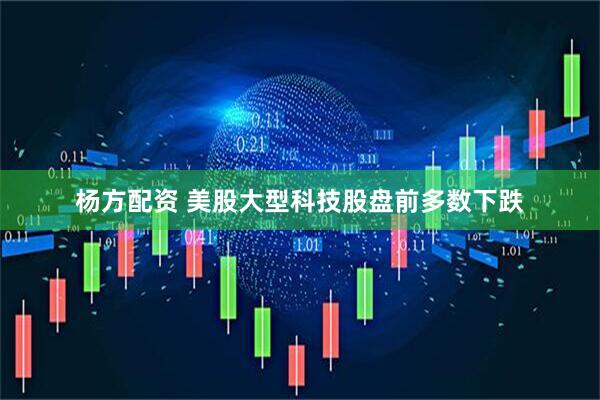 杨方配资 美股大型科技股盘前多数下跌
