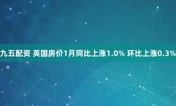 九五配资 英国房价1月同比上涨1.0% 环比上涨0.3%