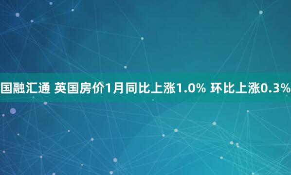 国融汇通 英国房价1月同比上涨1.0% 环比上涨0.3%