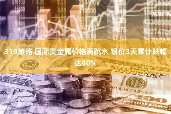 319策略 国际贵金属价格再跳水 银价3天累计跌幅达40%