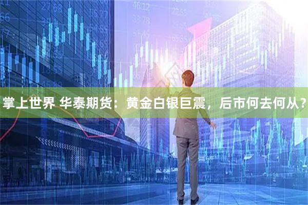 掌上世界 华泰期货：黄金白银巨震，后市何去何从？
