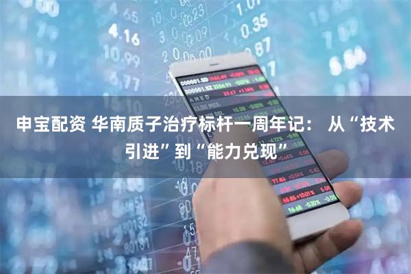 申宝配资 华南质子治疗标杆一周年记： 从“技术引进”到“能力兑现”