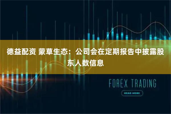 德益配资 蒙草生态：公司会在定期报告中披露股东人数信息