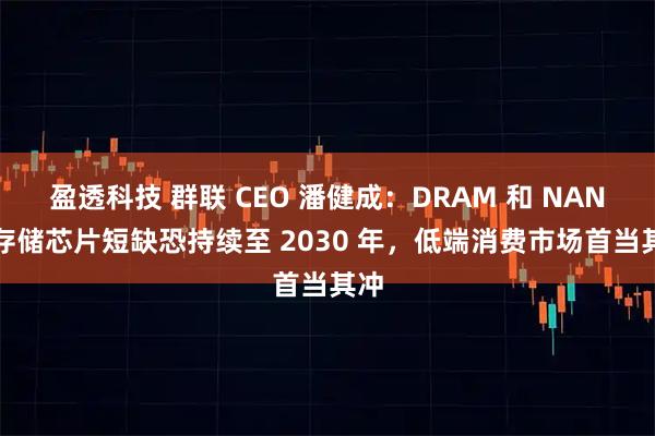 盈透科技 群联 CEO 潘健成：DRAM 和 NAND 存储芯片短缺恐持续至 2030 年，低端消费市场首当其冲