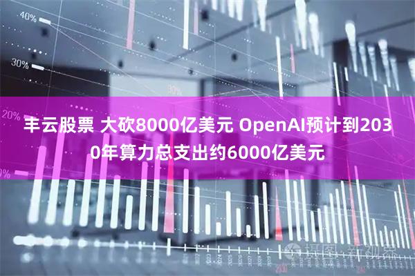 丰云股票 大砍8000亿美元 OpenAI预计到2030年算力总支出约6000亿美元