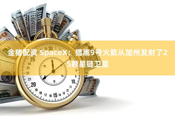 金猪配资 SpaceX：猎鹰9号火箭从加州发射了25颗星链卫星
