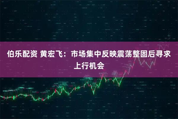 伯乐配资 黄宏飞：市场集中反映震荡整固后寻求上行机会