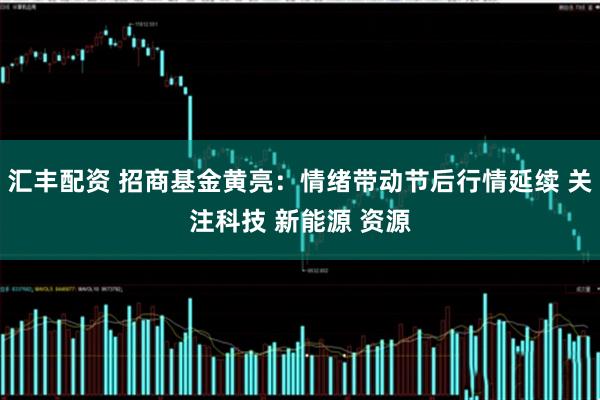 汇丰配资 招商基金黄亮：情绪带动节后行情延续 关注科技 新能源 资源