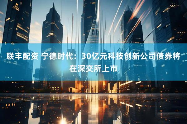 联丰配资 宁德时代：30亿元科技创新公司债券将在深交所上市