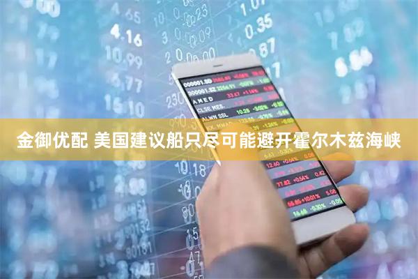 金御优配 美国建议船只尽可能避开霍尔木兹海峡