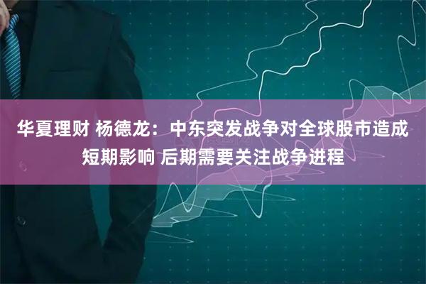 华夏理财 杨德龙：中东突发战争对全球股市造成短期影响 后期需要关注战争进程