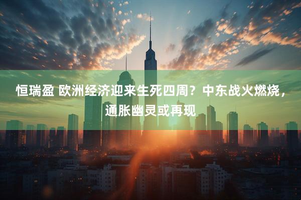 恒瑞盈 欧洲经济迎来生死四周？中东战火燃烧，通胀幽灵或再现