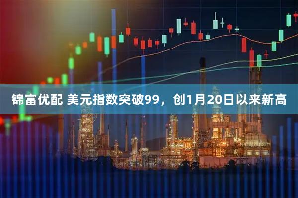 锦富优配 美元指数突破99，创1月20日以来新高