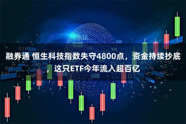 融券通 恒生科技指数失守4800点，资金持续抄底，这只ETF今年流入超百亿