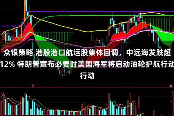 众银策略 港股港口航运股集体回调，中远海发跌超12% 特朗普宣布必要时美国海军将启动油轮护航行动