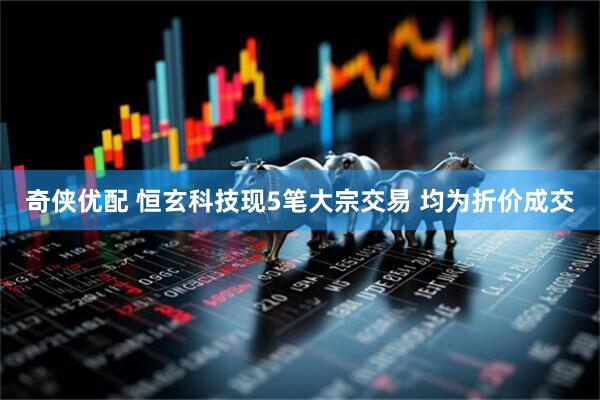 奇侠优配 恒玄科技现5笔大宗交易 均为折价成交