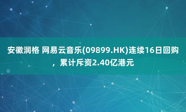 安徽润格 网易云音乐(09899.HK)连续16日回购，累计斥资2.40亿港元
