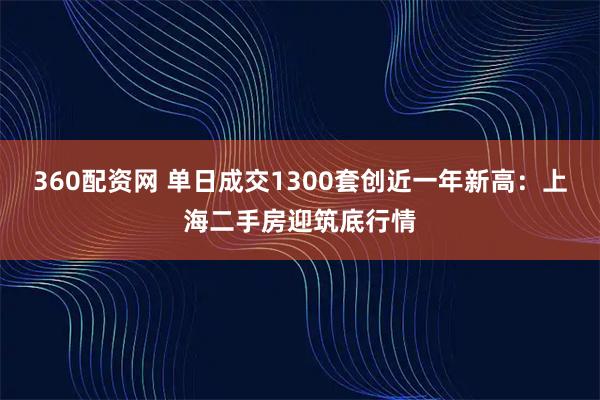 360配资网 单日成交1300套创近一年新高:上海二手房迎筑底行情