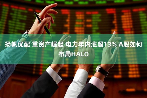 扬帆优配 重资产崛起 电力年内涨超13% A股如何布局HALO
