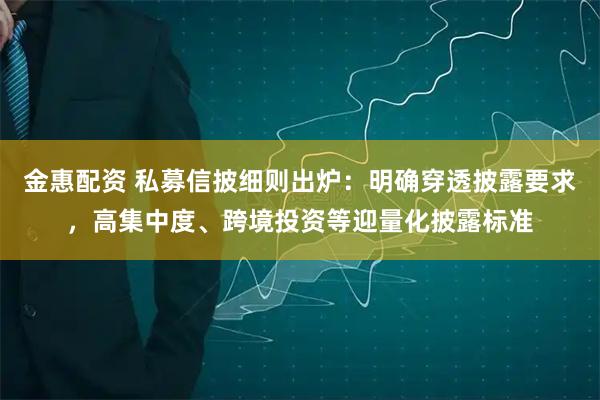 金惠配资 私募信披细则出炉:明确穿透披露要求,高集中度、跨境投资等迎量化披露标准